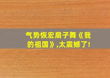 气势恢宏扇子舞《我的祖国》,太震撼了!