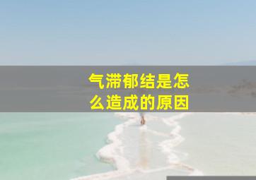 气滞郁结是怎么造成的原因