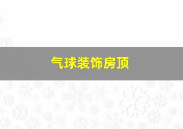 气球装饰房顶