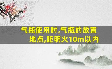 气瓶使用时,气瓶的放置地点,距明火10m以内