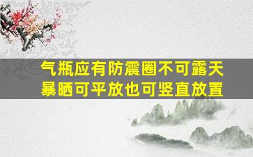 气瓶应有防震圈不可露天暴晒可平放也可竖直放置