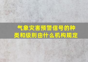 气象灾害预警信号的种类和级别由什么机构规定