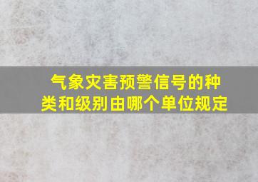 气象灾害预警信号的种类和级别由哪个单位规定