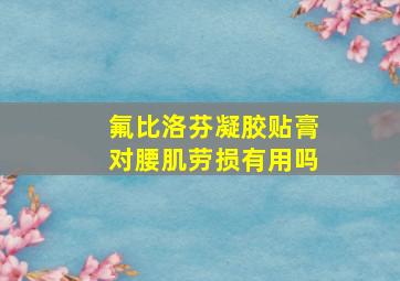 氟比洛芬凝胶贴膏对腰肌劳损有用吗