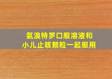 氨溴特罗口服溶液和小儿止咳颗粒一起服用