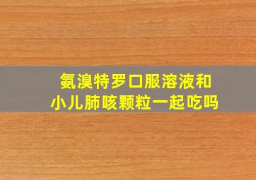 氨溴特罗口服溶液和小儿肺咳颗粒一起吃吗