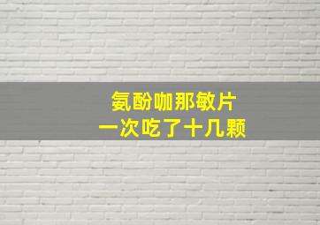 氨酚咖那敏片一次吃了十几颗