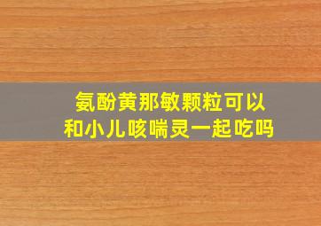 氨酚黄那敏颗粒可以和小儿咳喘灵一起吃吗