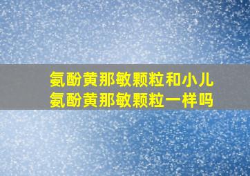 氨酚黄那敏颗粒和小儿氨酚黄那敏颗粒一样吗