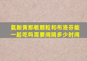 氨酚黄那敏颗粒和布洛芬能一起吃吗需要间隔多少时间