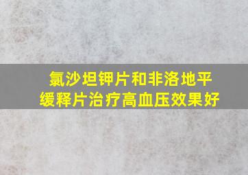 氯沙坦钾片和非洛地平缓释片治疗高血压效果好