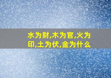 水为财,木为官,火为印,土为伏,金为什么