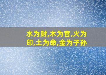 水为财,木为官,火为印,土为命,金为子孙