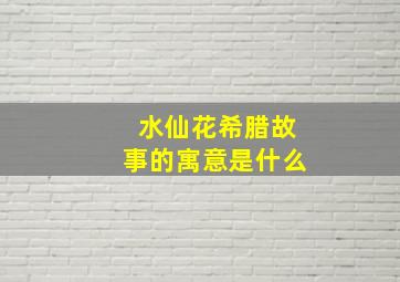 水仙花希腊故事的寓意是什么