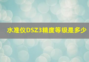 水准仪DSZ3精度等级是多少