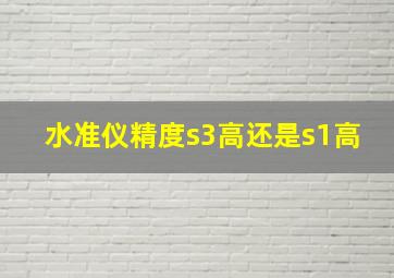 水准仪精度s3高还是s1高