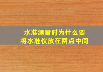 水准测量时为什么要将水准仪放在两点中间