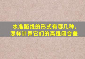 水准路线的形式有哪几种,怎样计算它们的高程闭合差