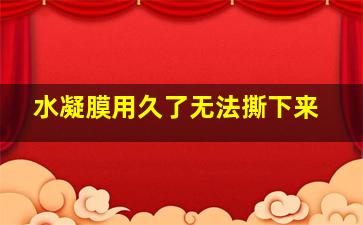 水凝膜用久了无法撕下来