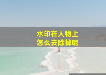 水印在人物上怎么去除掉呢