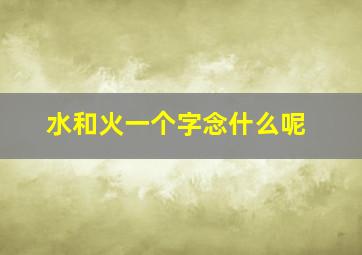 水和火一个字念什么呢