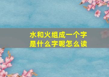 水和火组成一个字是什么字呢怎么读