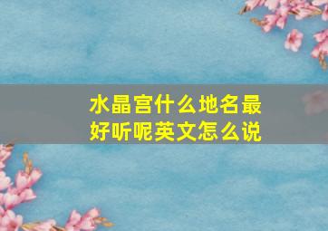 水晶宫什么地名最好听呢英文怎么说