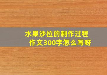 水果沙拉的制作过程作文300字怎么写呀