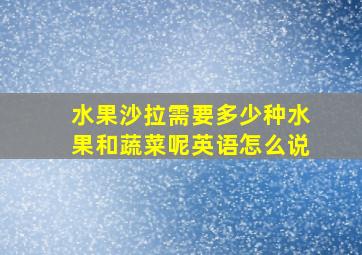 水果沙拉需要多少种水果和蔬菜呢英语怎么说