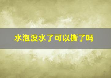 水泡没水了可以撕了吗