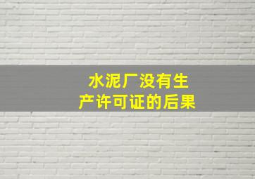 水泥厂没有生产许可证的后果