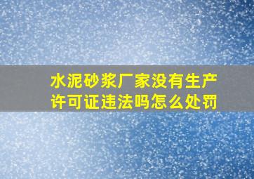 水泥砂浆厂家没有生产许可证违法吗怎么处罚