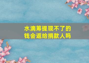 水滴筹提现不了的钱会返给捐款人吗