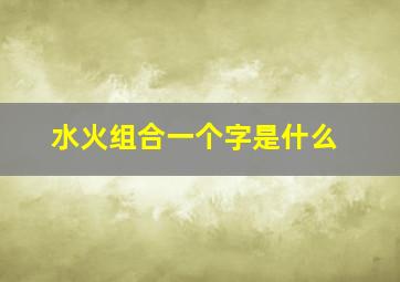 水火组合一个字是什么