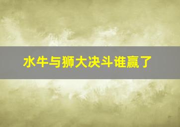 水牛与狮大决斗谁赢了