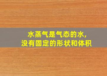 水蒸气是气态的水,没有固定的形状和体积