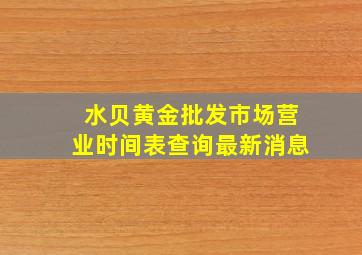 水贝黄金批发市场营业时间表查询最新消息