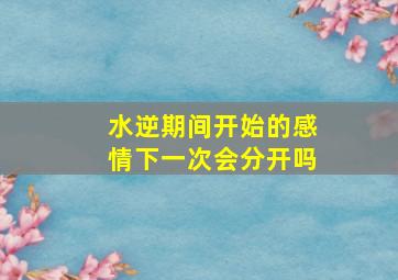 水逆期间开始的感情下一次会分开吗