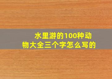 水里游的100种动物大全三个字怎么写的