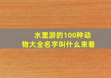 水里游的100种动物大全名字叫什么来着