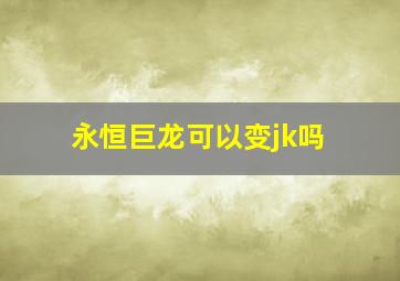 永恒巨龙可以变jk吗