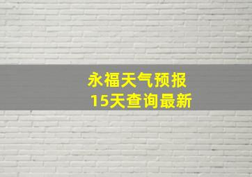 永福天气预报15天查询最新