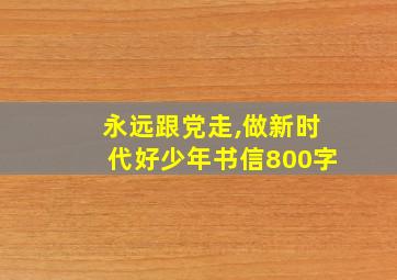 永远跟党走,做新时代好少年书信800字