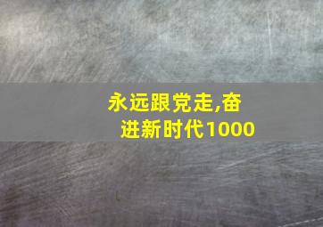 永远跟党走,奋进新时代1000