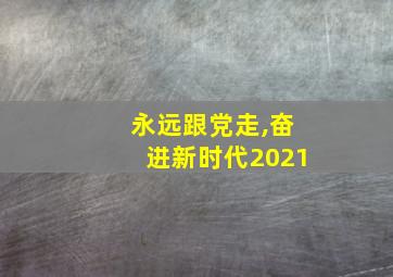 永远跟党走,奋进新时代2021