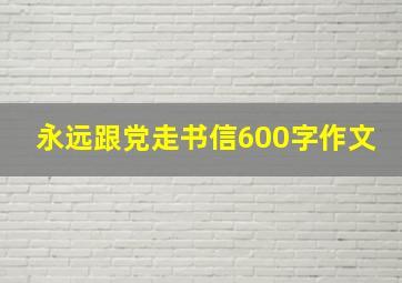 永远跟党走书信600字作文