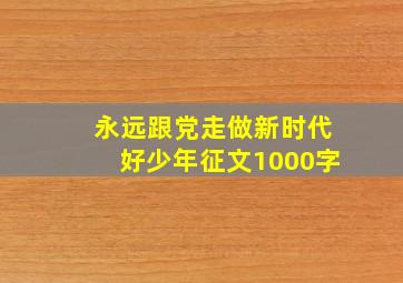 永远跟党走做新时代好少年征文1000字