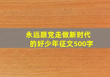 永远跟党走做新时代的好少年征文500字