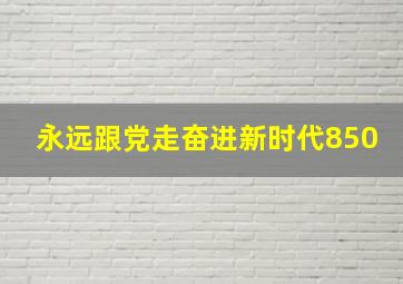 永远跟党走奋进新时代850