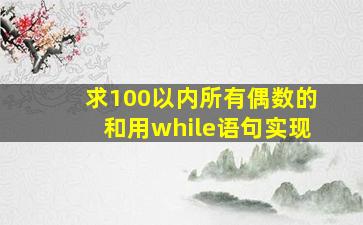 求100以内所有偶数的和用while语句实现